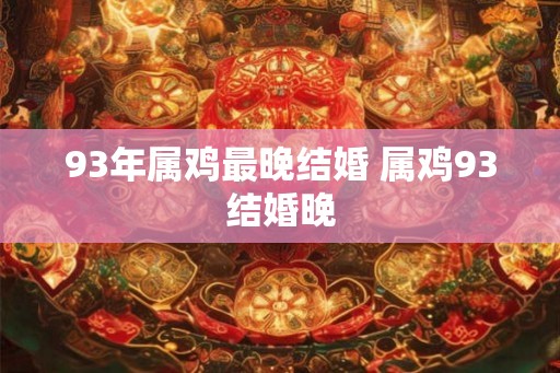 93年属鸡最晚结婚 属鸡93结婚晚 93年属鸡最晚结婚 属鸡93结婚晚
