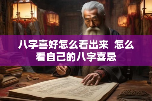 八字喜好怎么看出来  怎么看自己的八字喜忌