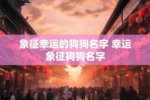象征幸运的狗狗名字 幸运象征狗狗名字