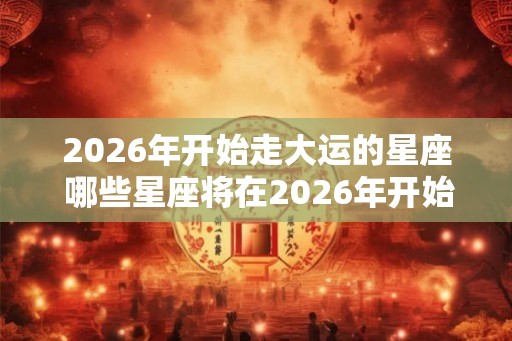 2026年开始走大运的星座 哪些星座将在2026年开始走大运