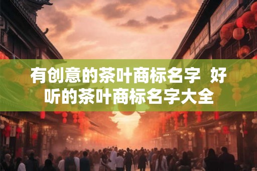 有创意的茶叶商标名字  好听的茶叶商标名字大全