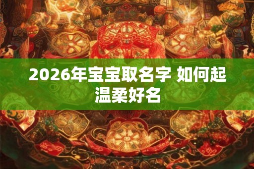 2026年宝宝取名字 如何起温柔好名