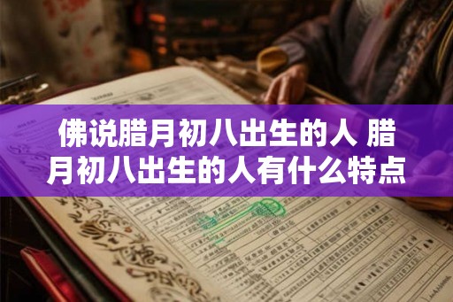 佛说腊月初八出生的人 腊月初八出生的人有什么特点