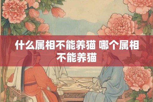 什么属相不能养猫 哪个属相不能养猫
