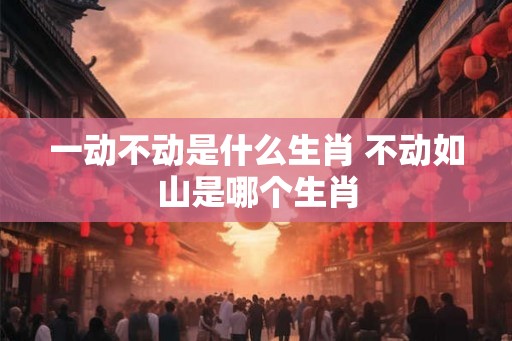 一动不动是什么生肖 不动如山是哪个生肖