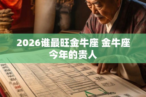 2026谁最旺金牛座 金牛座今年的贵人