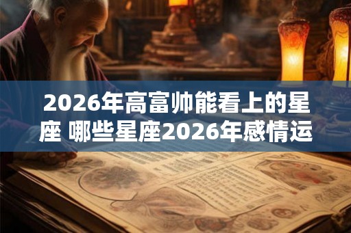 2026年高富帅能看上的星座 哪些星座2026年感情运很好