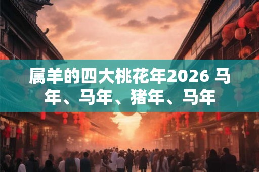属羊的四大桃花年2026 马年、马年、猪年、马年