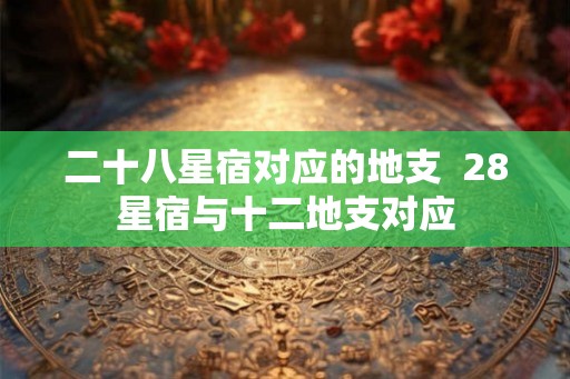 二十八星宿对应的地支  28星宿与十二地支对应