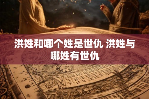 洪姓和哪个姓是世仇 洪姓与哪姓有世仇