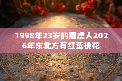 1998年23岁的属虎人2026年东北方有红鸾桃花
