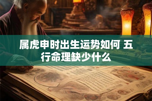 属虎申时出生运势如何 五行命理缺少什么