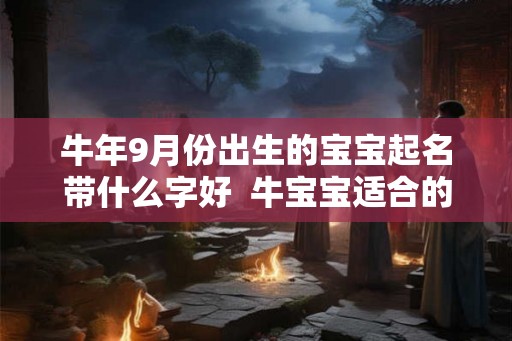 牛年9月份出生的宝宝起名带什么字好  牛宝宝适合的名字