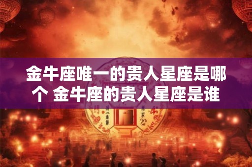 金牛座唯一的贵人星座是哪个 金牛座的贵人星座是谁