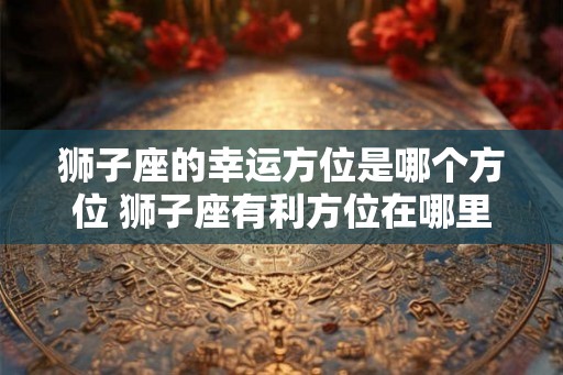 狮子座的幸运方位是哪个方位 狮子座有利方位在哪里