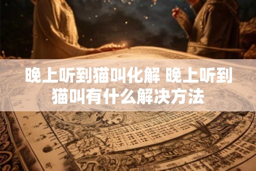 晚上听到猫叫化解 晚上听到猫叫有什么解决方法
