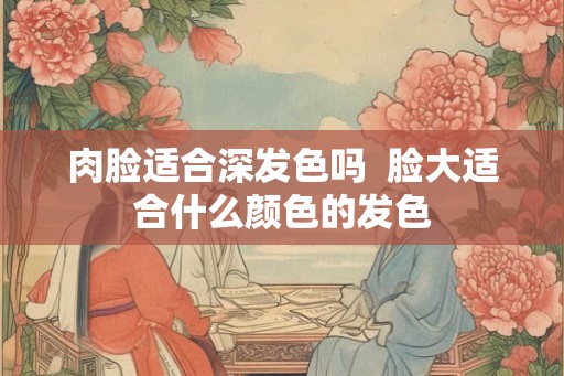 肉脸适合深发色吗  脸大适合什么颜色的发色