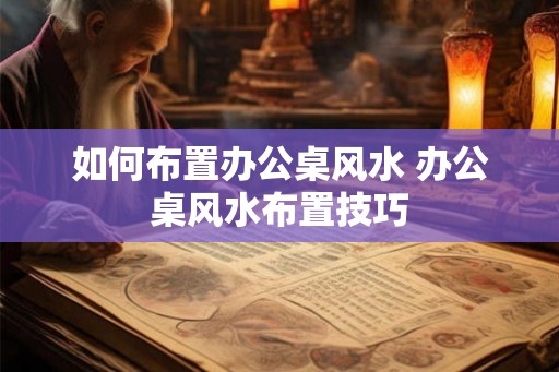 如何布置办公桌风水 办公桌风水布置技巧