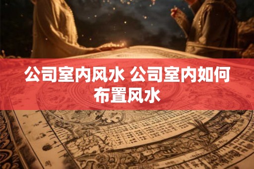 公司室内风水 公司室内如何布置风水