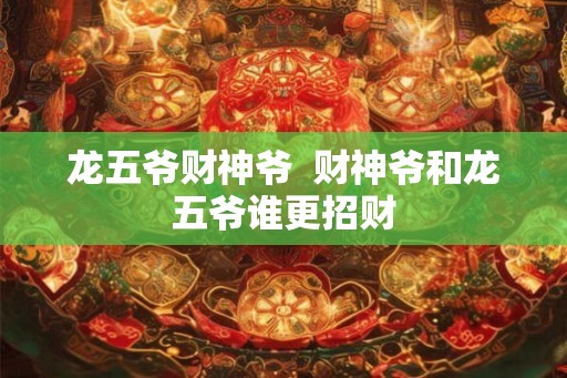 龙五爷财神爷  财神爷和龙五爷谁更招财