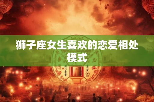 狮子座女生喜欢的恋爱相处模式