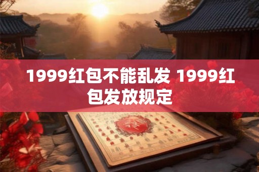 1999红包不能乱发 1999红包发放规定