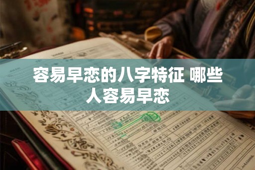 容易早恋的八字特征 哪些人容易早恋 容易早恋的八字特征 哪些人容易早恋