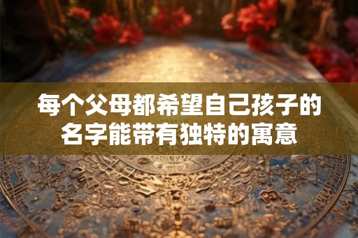 每个父母都希望自己孩子的名字能带有独特的寓意