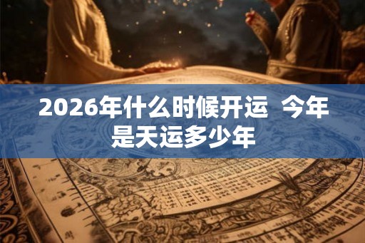 2026年什么时候开运  今年是天运多少年
