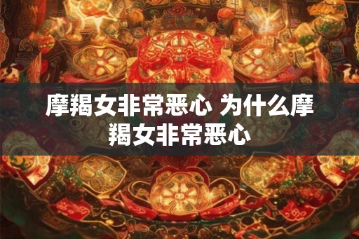 摩羯女非常恶心 为什么摩羯女非常恶心