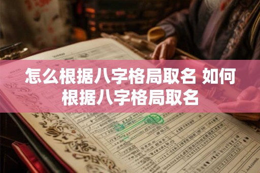 怎么根据八字格局取名 如何根据八字格局取名
