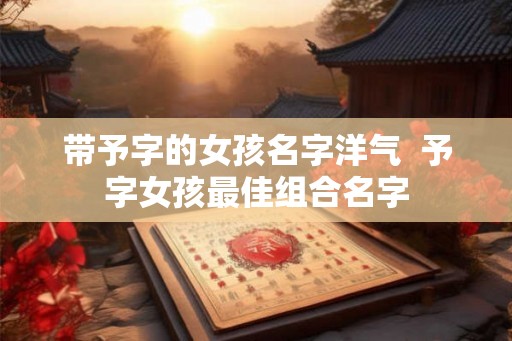 带予字的女孩名字洋气  予字女孩最佳组合名字