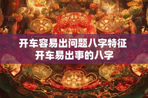 开车容易出问题八字特征 开车易出事的八字