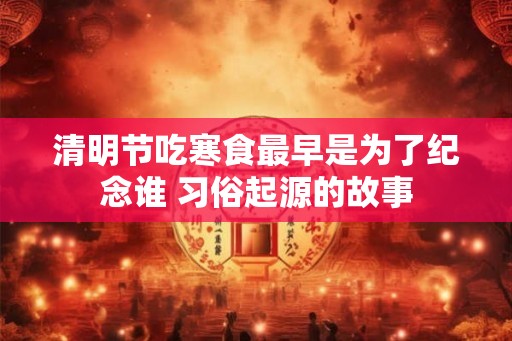 清明节吃寒食最早是为了纪念谁 习俗起源的故事 清明节吃寒食最早是为了纪念谁 习俗起源的故事