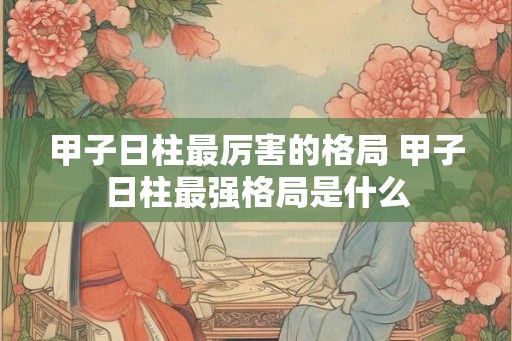 甲子日柱最厉害的格局 甲子日柱最强格局是什么