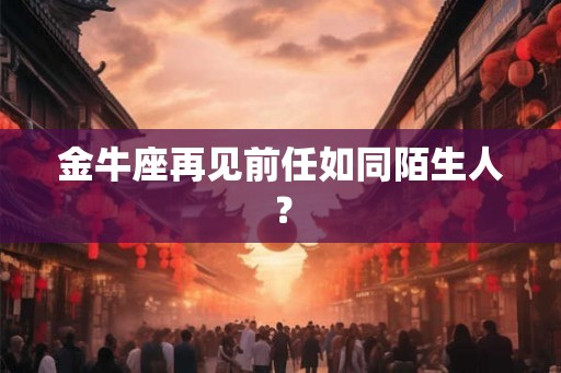 金牛座再见前任如同陌生人？