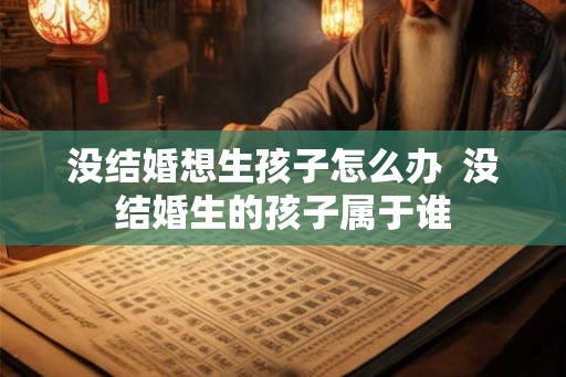 没结婚想生孩子怎么办  没结婚生的孩子属于谁