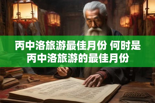 丙中洛旅游最佳月份 何时是丙中洛旅游的最佳月份