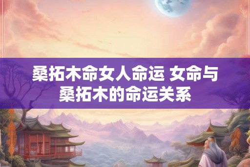 桑拓木命女人命运 女命与桑拓木的命运关系