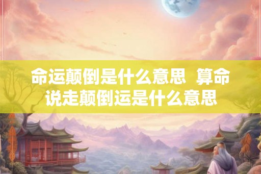 命运颠倒是什么意思 算命说走颠倒运是什么意思 命运颠倒是什么意思 算命说走颠倒运是什么意思