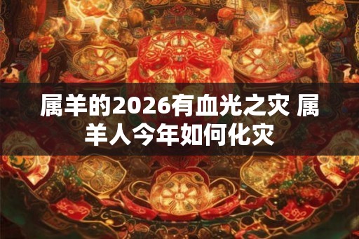 属羊的2026有血光之灾 属羊人今年如何化灾