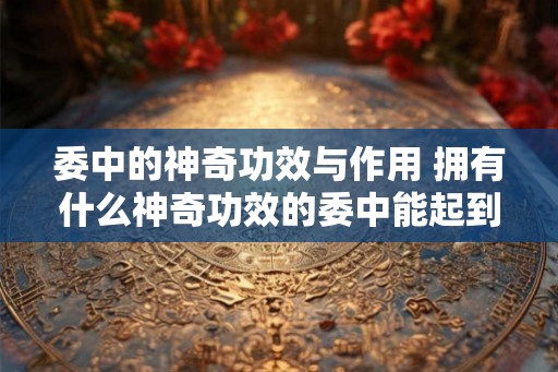 委中的神奇功效与作用 拥有什么神奇功效的委中能起到什么作用 委中的神奇功效与作用 拥有什么神奇功效的委中能起到什么作用
