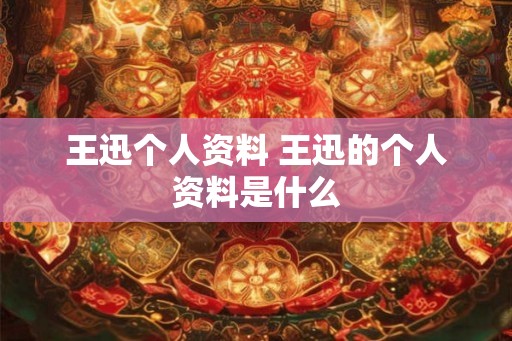 王迅个人资料 王迅的个人资料是什么
