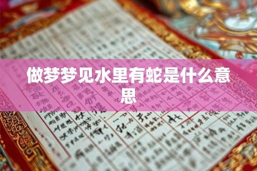 做梦梦见水里有蛇是什么意思 做梦梦见水里有蛇是什么意思