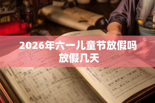 2026年六一儿童节放假吗 放假几天