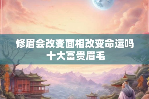 修眉会改变面相改变命运吗 十大富贵眉毛