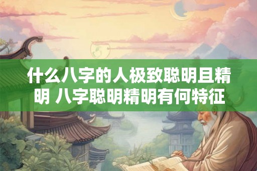 什么八字的人极致聪明且精明 八字聪明精明有何特征