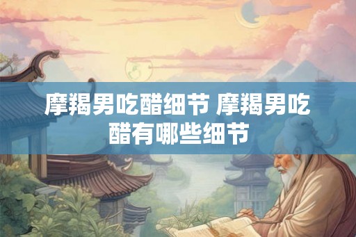 摩羯男吃醋细节 摩羯男吃醋有哪些细节 摩羯男吃醋细节 摩羯男吃醋有哪些细节