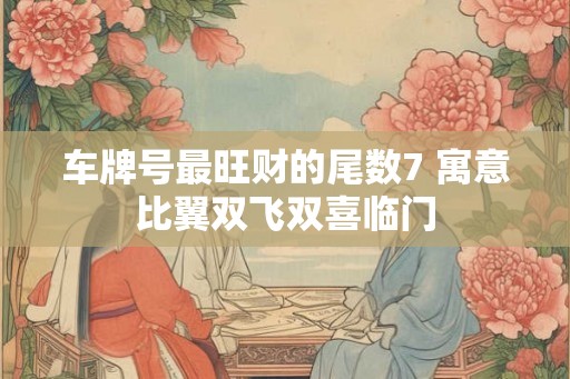 车牌号最旺财的尾数7 寓意比翼双飞双喜临门