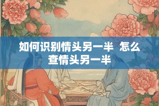 如何识别情头另一半  怎么查情头另一半